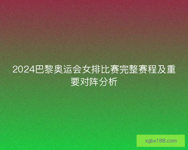 2024巴黎奥运会女排比赛完整赛程及重要对阵分析