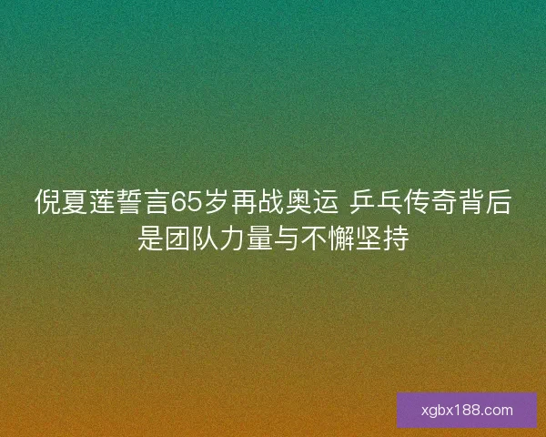 倪夏莲誓言65岁再战奥运 乒乓传奇背后是团队力量与不懈坚持 倪夏莲誓言65岁再战奥运 乒乓传奇背后是团队力量与不懈坚持