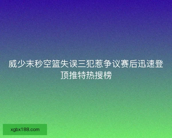威少末秒空篮失误三犯惹争议赛后迅速登顶推特热搜榜 威少末秒空篮失误三犯惹争议赛后迅速登顶推特热搜榜