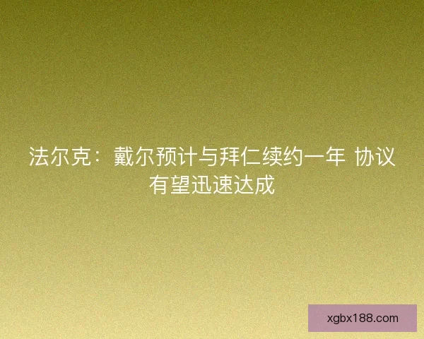 法尔克:戴尔预计与拜仁续约一年 协议有望迅速达成 法尔克:戴尔预计与拜仁续约一年 协议有望迅速达成