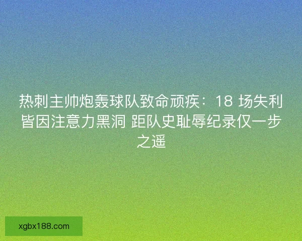 热刺主帅炮轰球队致命顽疾：18 场失利皆因注意力黑洞 距队史耻辱纪录仅一步之遥
