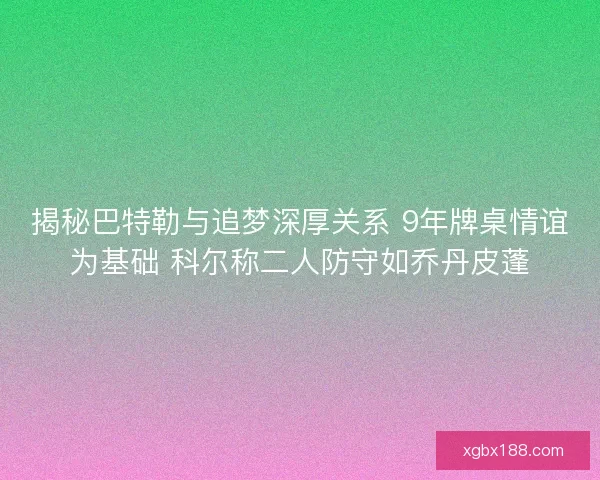 揭秘巴特勒与追梦深厚关系 9年牌桌情谊为基础 科尔称二人防守如乔丹皮蓬 揭秘巴特勒与追梦深厚关系 9年牌桌情谊为基础 科尔称二人防守如乔丹皮蓬