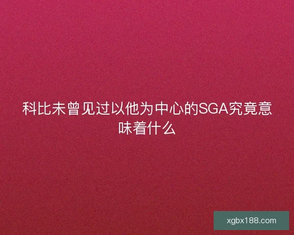 科比未曾见过以他为中心的SGA究竟意味着什么