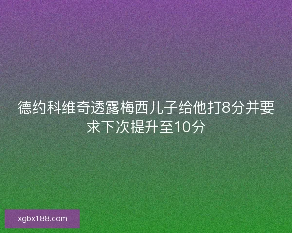 德约科维奇透露梅西儿子给他打8分并要求下次提升至10分 德约科维奇透露梅西儿子给他打8分并要求下次提升至10分