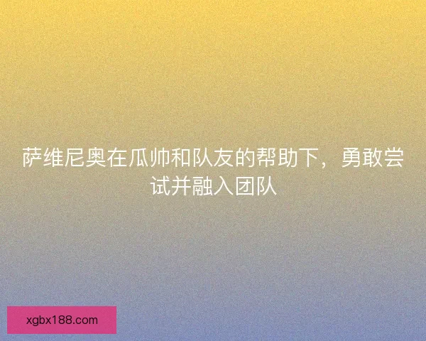 萨维尼奥在瓜帅和队友的帮助下,勇敢尝试并融入团队 萨维尼奥在瓜帅和队友的帮助下,勇敢尝试并融入团队