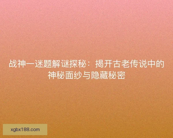 战神一迷题解谜探秘：揭开古老传说中的神秘面纱与隐藏秘密