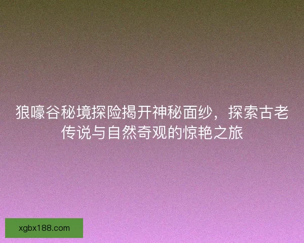 狼嚎谷秘境探险揭开神秘面纱，探索古老传说与自然奇观的惊艳之旅