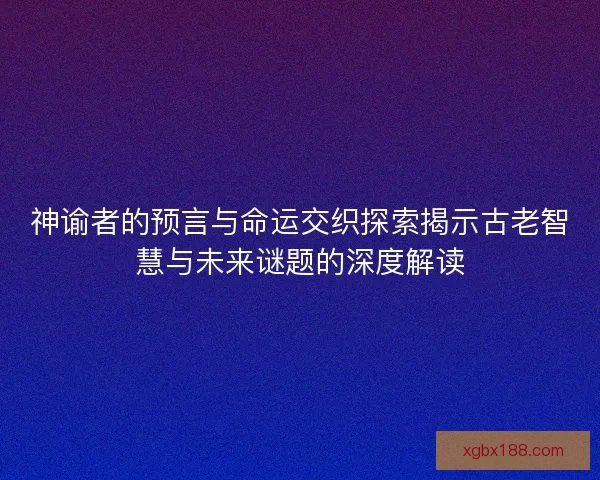 神谕者的预言与命运交织探索揭示古老智慧与未来谜题的深度解读