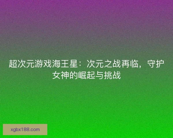 超次元游戏海王星：次元之战再临，守护女神的崛起与挑战