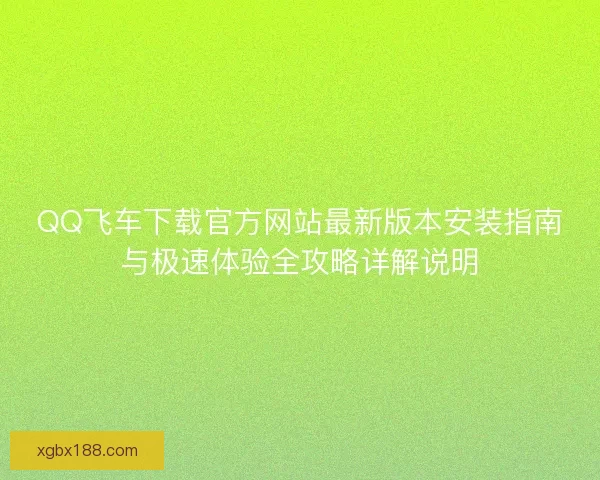 QQ飞车下载官方网站最新版本安装指南与极速体验全攻略详解说明 QQ飞车下载官方网站最新版本安装指南与极速体验全攻略详解说明