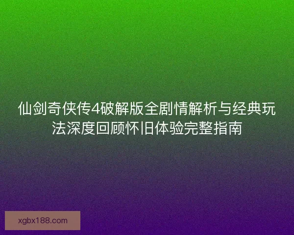 仙剑奇侠传4破解版全剧情解析与经典玩法深度回顾怀旧体验完整指南 仙剑奇侠传4破解版全剧情解析与经典玩法深度回顾怀旧体验完整指南