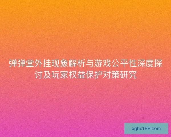 弹弹堂外挂现象解析与游戏公平性深度探讨及玩家权益保护对策研究 弹弹堂外挂现象解析与游戏公平性深度探讨及玩家权益保护对策研究