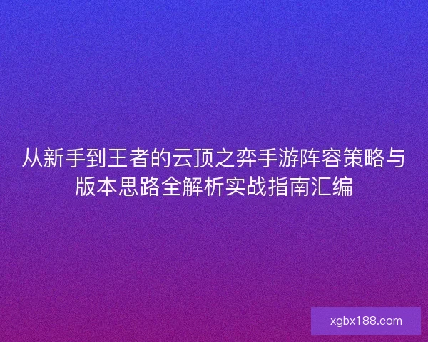 从新手到王者的云顶之弈手游阵容策略与版本思路全解析实战指南汇编 从新手到王者的云顶之弈手游阵容策略与版本思路全解析实战指南汇编
