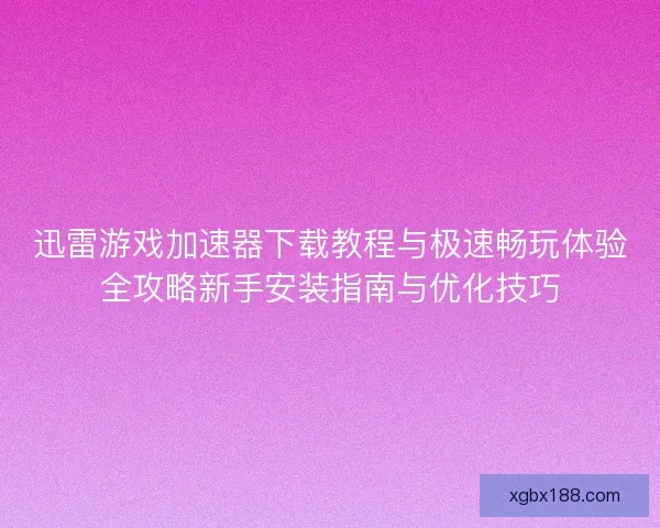 迅雷游戏加速器下载教程与极速畅玩体验全攻略新手安装指南与优化技巧 迅雷游戏加速器下载教程与极速畅玩体验全攻略新手安装指南与优化技巧