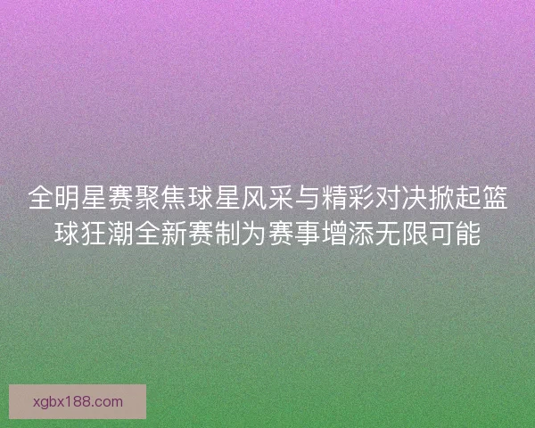 全明星赛聚焦球星风采与精彩对决掀起篮球狂潮全新赛制为赛事增添无限可能