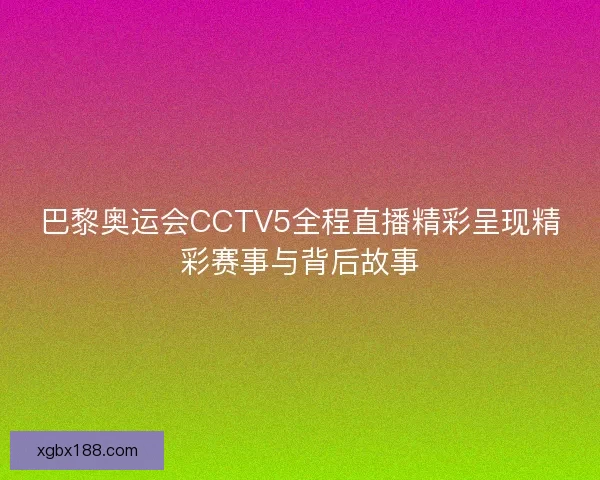 巴黎奥运会CCTV5全程直播精彩呈现精彩赛事与背后故事