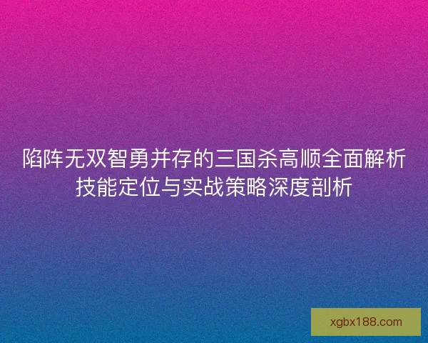 陷阵无双智勇并存的三国杀高顺全面解析技能定位与实战策略深度剖析