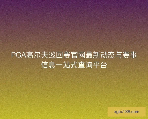 PGA高尔夫巡回赛官网最新动态与赛事信息一站式查询平台
