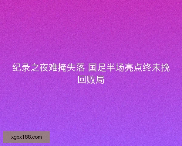 纪录之夜难掩失落 国足半场亮点终未挽回败局