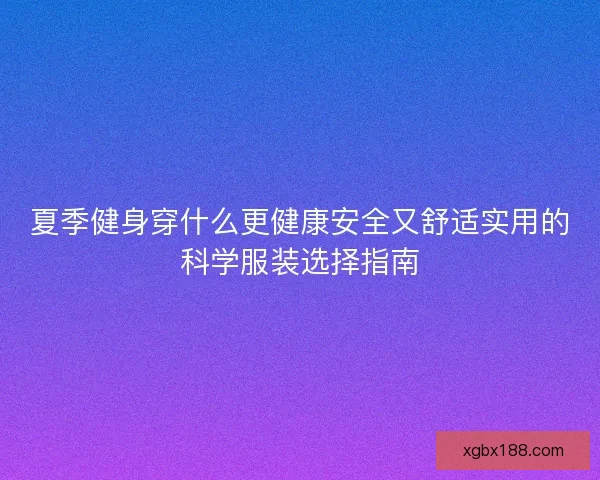 夏季健身穿什么更健康安全又舒适实用的科学服装选择指南