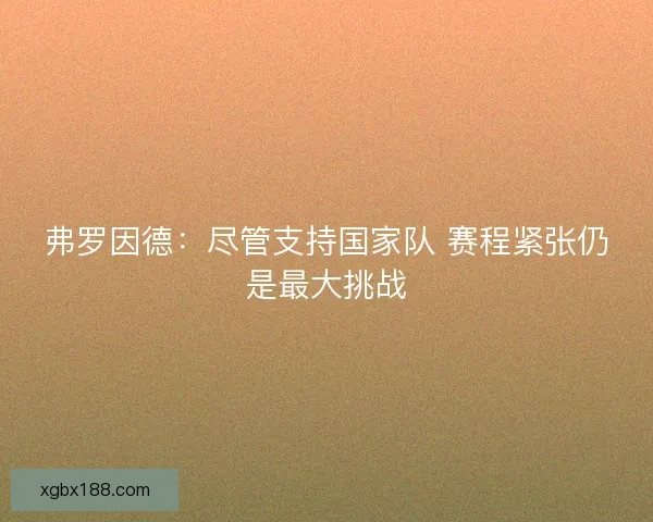 弗罗因德：尽管支持国家队 赛程紧张仍是最大挑战