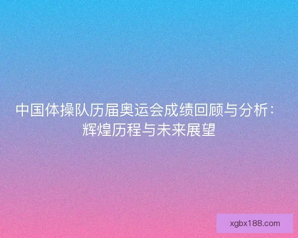 中国体操队历届奥运会成绩回顾与分析：辉煌历程与未来展望
