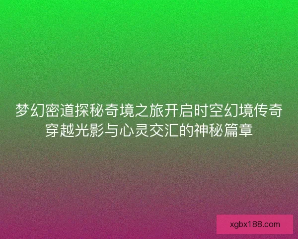 梦幻密道探秘奇境之旅开启时空幻境传奇穿越光影与心灵交汇的神秘篇章