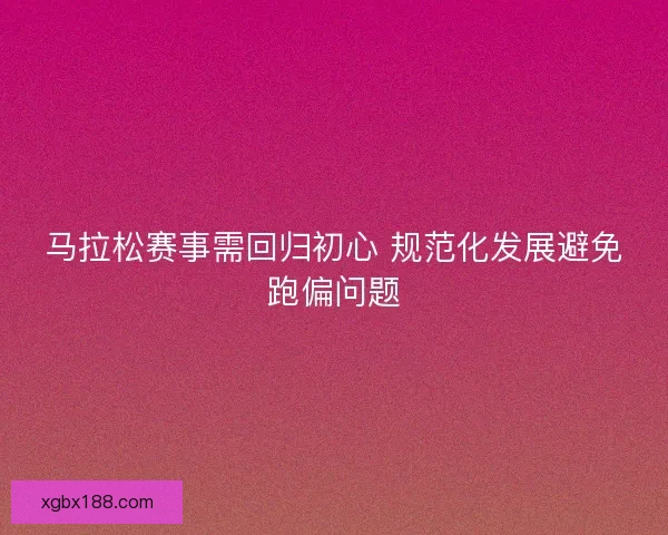 马拉松赛事需回归初心 规范化发展避免跑偏问题