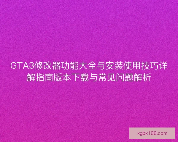 GTA3修改器功能大全与安装使用技巧详解指南版本下载与常见问题解析