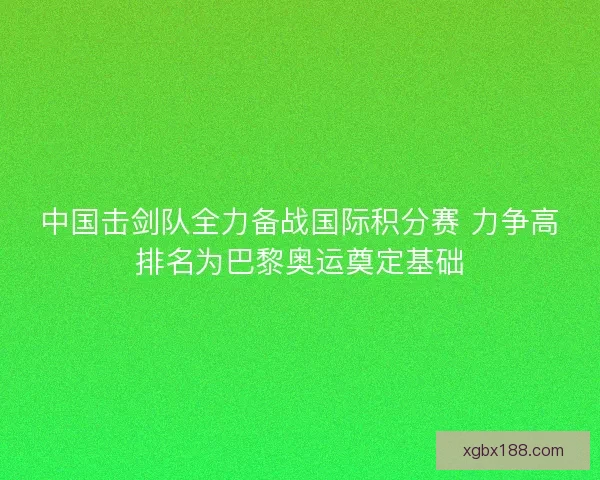 中国击剑队全力备战国际积分赛 力争高排名为巴黎奥运奠定基础