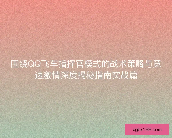 围绕QQ飞车指挥官模式的战术策略与竞速激情深度揭秘指南实战篇