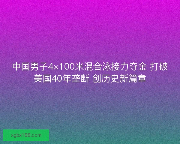 中国男子4×100米混合泳接力夺金 打破美国40年垄断 创历史新篇章 中国男子4×100米混合泳接力夺金 打破美国40年垄断 创历史新篇章