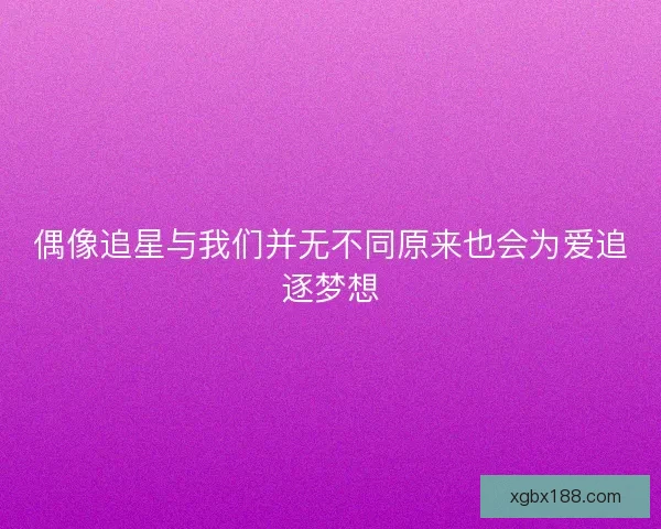 偶像追星与我们并无不同原来也会为爱追逐梦想 偶像追星与我们并无不同原来也会为爱追逐梦想