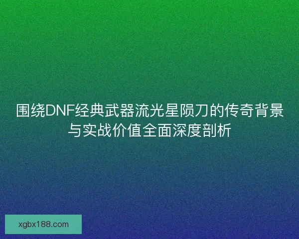 围绕DNF经典武器流光星陨刀的传奇背景与实战价值全面深度剖析