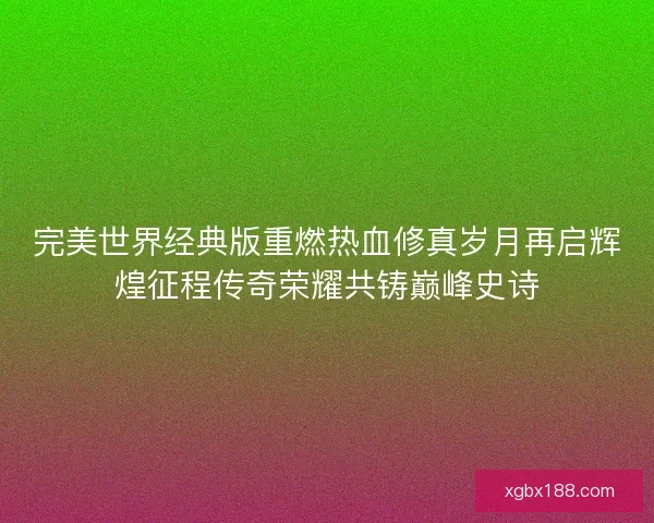 完美世界经典版重燃热血修真岁月再启辉煌征程传奇荣耀共铸巅峰史诗 完美世界经典版重燃热血修真岁月再启辉煌征程传奇荣耀共铸巅峰史诗