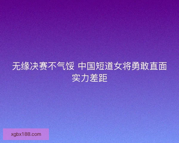 无缘决赛不气馁 中国短道女将勇敢直面实力差距