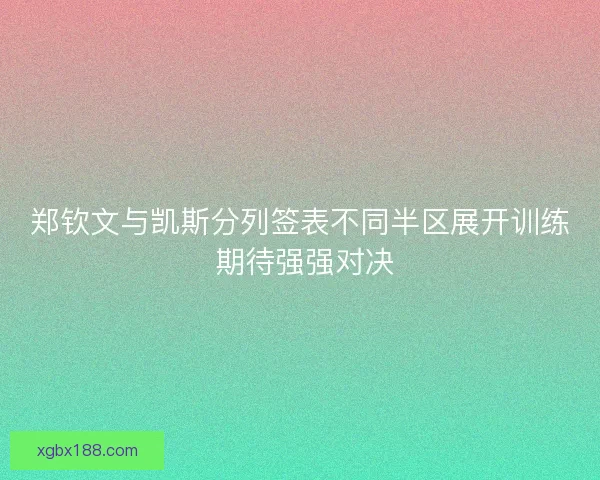 郑钦文与凯斯分列签表不同半区展开训练 期待强强对决