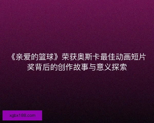 《亲爱的篮球》荣获奥斯卡最佳动画短片奖背后的创作故事与意义探索 《亲爱的篮球》荣获奥斯卡最佳动画短片奖背后的创作故事与意义探索