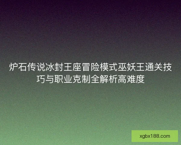 炉石传说冰封王座冒险模式巫妖王通关技巧与职业克制全解析高难度 炉石传说冰封王座冒险模式巫妖王通关技巧与职业克制全解析高难度