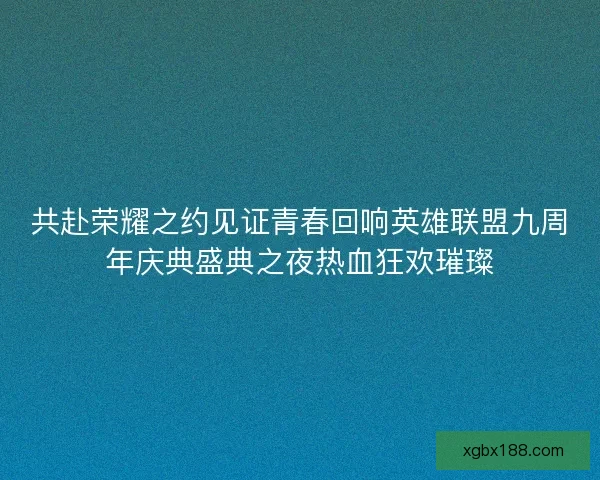 共赴荣耀之约见证青春回响英雄联盟九周年庆典盛典之夜热血狂欢璀璨 共赴荣耀之约见证青春回响英雄联盟九周年庆典盛典之夜热血狂欢璀璨