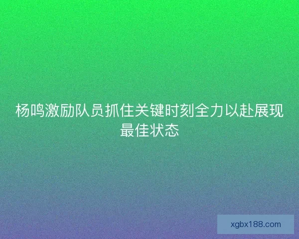 杨鸣激励队员抓住关键时刻全力以赴展现最佳状态
