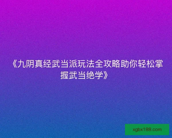 《九阴真经武当派玩法全攻略助你轻松掌握武当绝学》