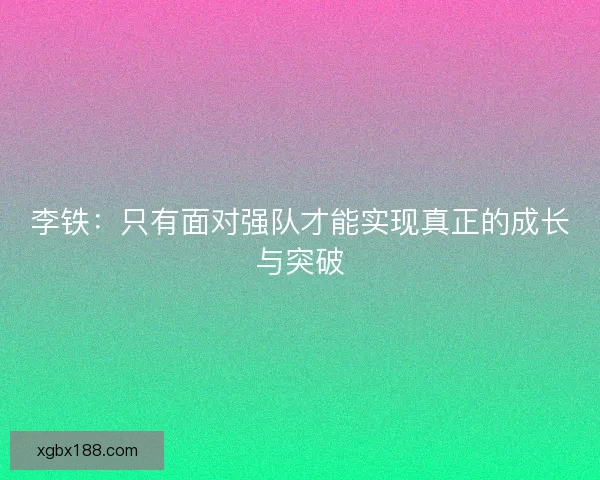 李铁：只有面对强队才能实现真正的成长与突破