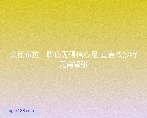 艾比布拉：脚伤无碍信心足 直言战沙特无需紧张