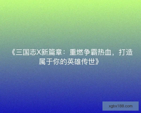 《三国志X新篇章：重燃争霸热血，打造属于你的英雄传世》