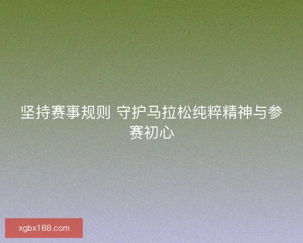 坚持赛事规则 守护马拉松纯粹精神与参赛初心